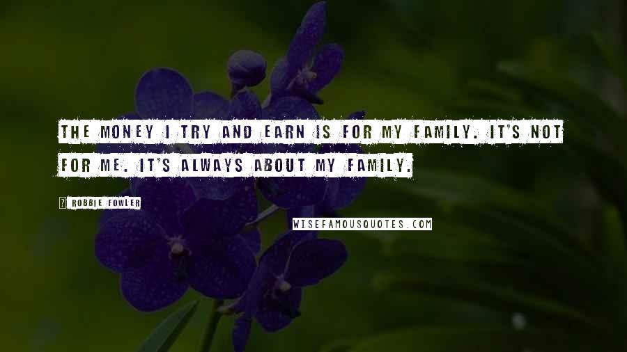 Robbie Fowler Quotes: The money I try and earn is for my family. It's not for me. It's always about my family.