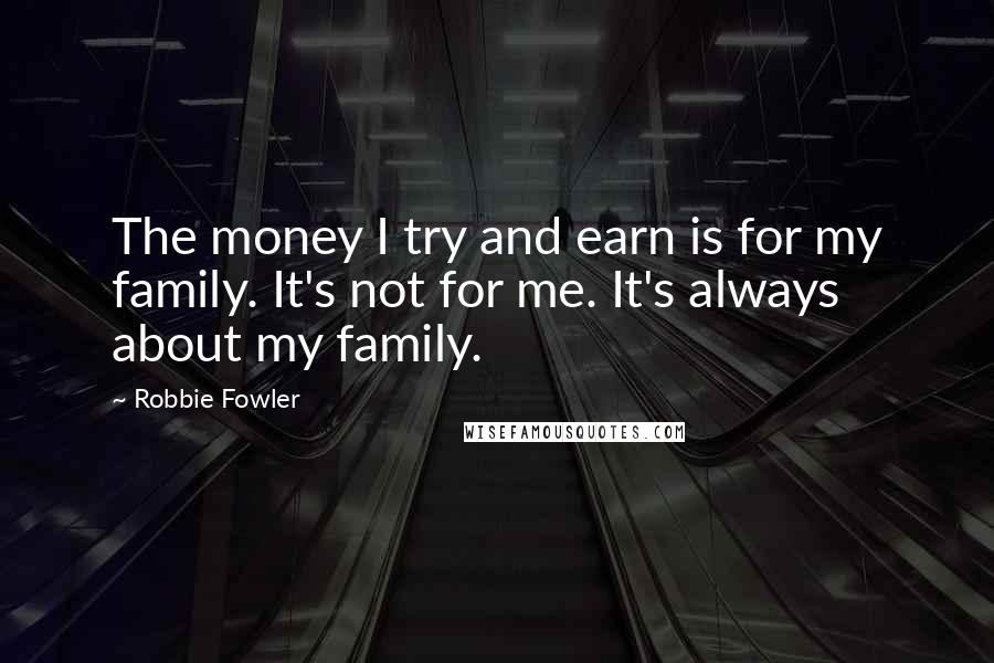 Robbie Fowler Quotes: The money I try and earn is for my family. It's not for me. It's always about my family.