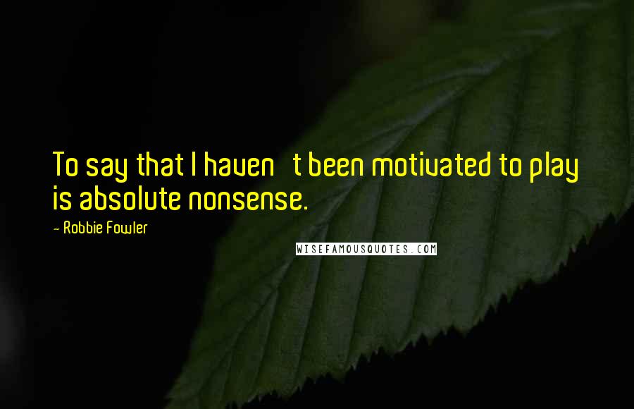Robbie Fowler Quotes: To say that I haven't been motivated to play is absolute nonsense.