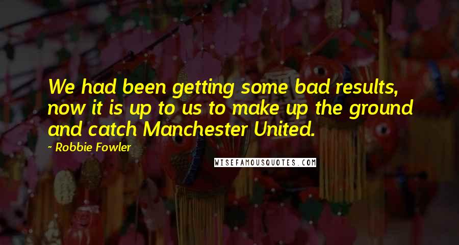 Robbie Fowler Quotes: We had been getting some bad results, now it is up to us to make up the ground and catch Manchester United.