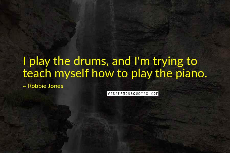 Robbie Jones Quotes: I play the drums, and I'm trying to teach myself how to play the piano.