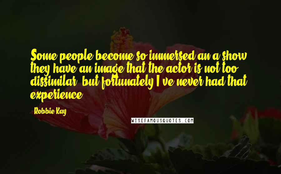 Robbie Kay Quotes: Some people become so immersed an a show, they have an image that the actor is not too dissimilar, but fortunately I've never had that experience.