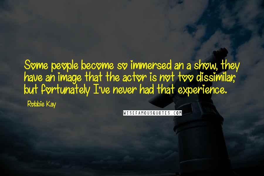Robbie Kay Quotes: Some people become so immersed an a show, they have an image that the actor is not too dissimilar, but fortunately I've never had that experience.