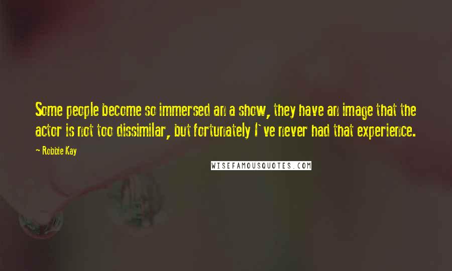 Robbie Kay Quotes: Some people become so immersed an a show, they have an image that the actor is not too dissimilar, but fortunately I've never had that experience.