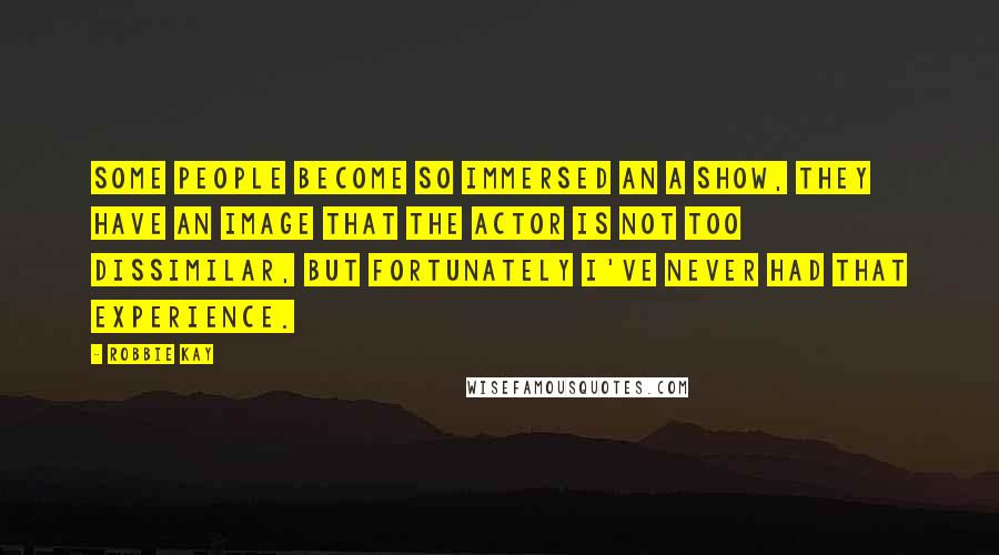 Robbie Kay Quotes: Some people become so immersed an a show, they have an image that the actor is not too dissimilar, but fortunately I've never had that experience.