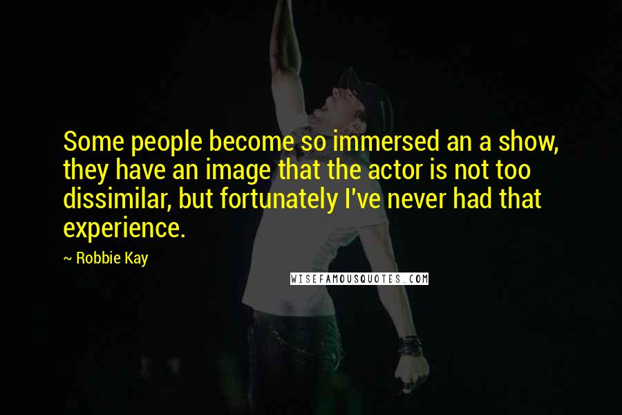 Robbie Kay Quotes: Some people become so immersed an a show, they have an image that the actor is not too dissimilar, but fortunately I've never had that experience.