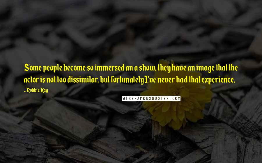 Robbie Kay Quotes: Some people become so immersed an a show, they have an image that the actor is not too dissimilar, but fortunately I've never had that experience.