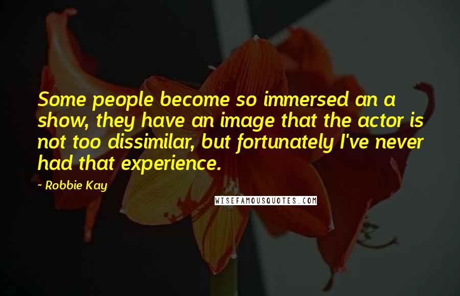Robbie Kay Quotes: Some people become so immersed an a show, they have an image that the actor is not too dissimilar, but fortunately I've never had that experience.