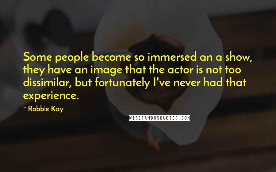 Robbie Kay Quotes: Some people become so immersed an a show, they have an image that the actor is not too dissimilar, but fortunately I've never had that experience.