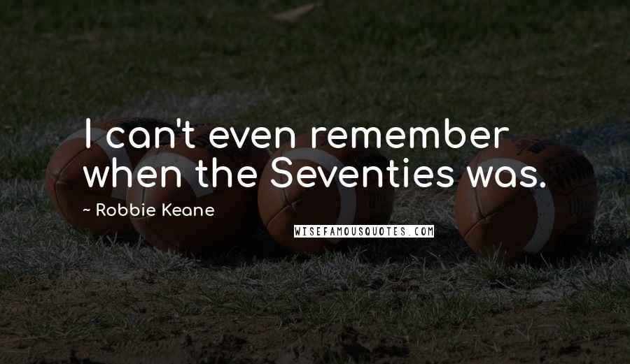 Robbie Keane Quotes: I can't even remember when the Seventies was.