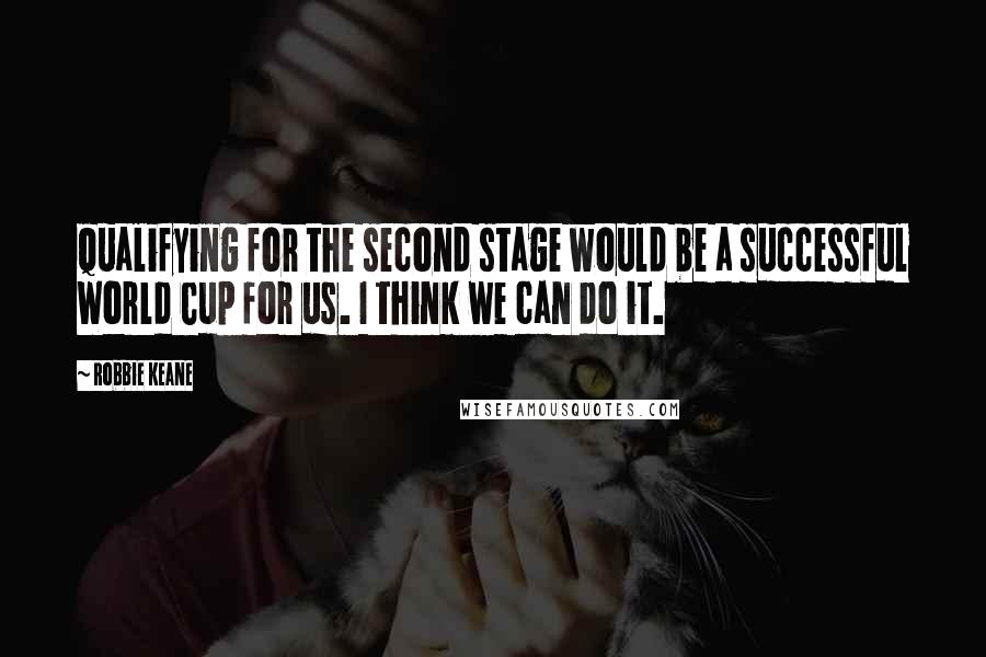 Robbie Keane Quotes: Qualifying for the second stage would be a successful World Cup for us. I think we can do it.