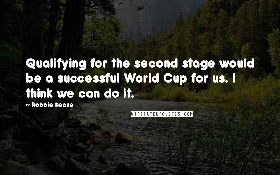Robbie Keane Quotes: Qualifying for the second stage would be a successful World Cup for us. I think we can do it.