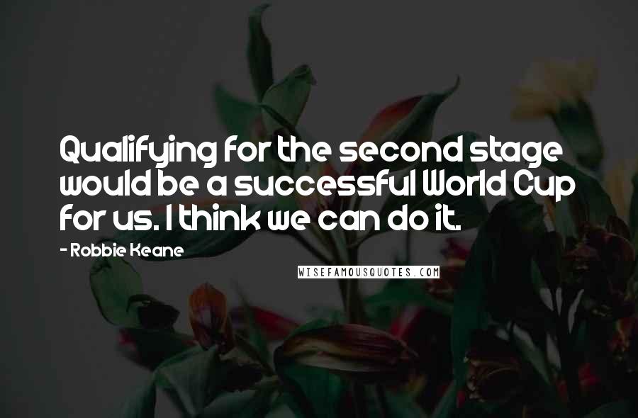 Robbie Keane Quotes: Qualifying for the second stage would be a successful World Cup for us. I think we can do it.