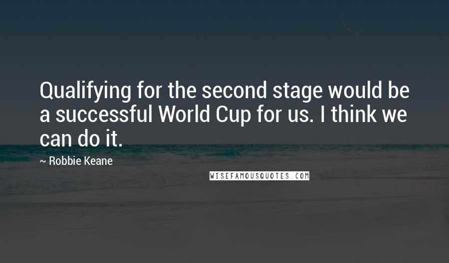 Robbie Keane Quotes: Qualifying for the second stage would be a successful World Cup for us. I think we can do it.