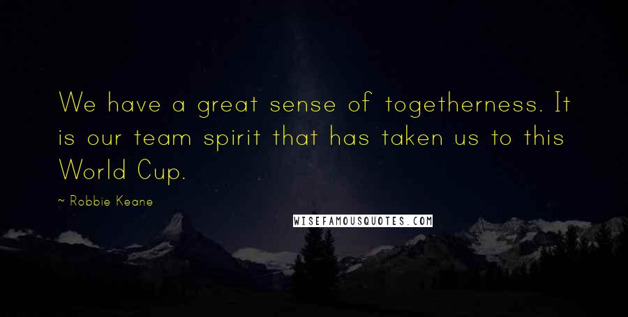 Robbie Keane Quotes: We have a great sense of togetherness. It is our team spirit that has taken us to this World Cup.