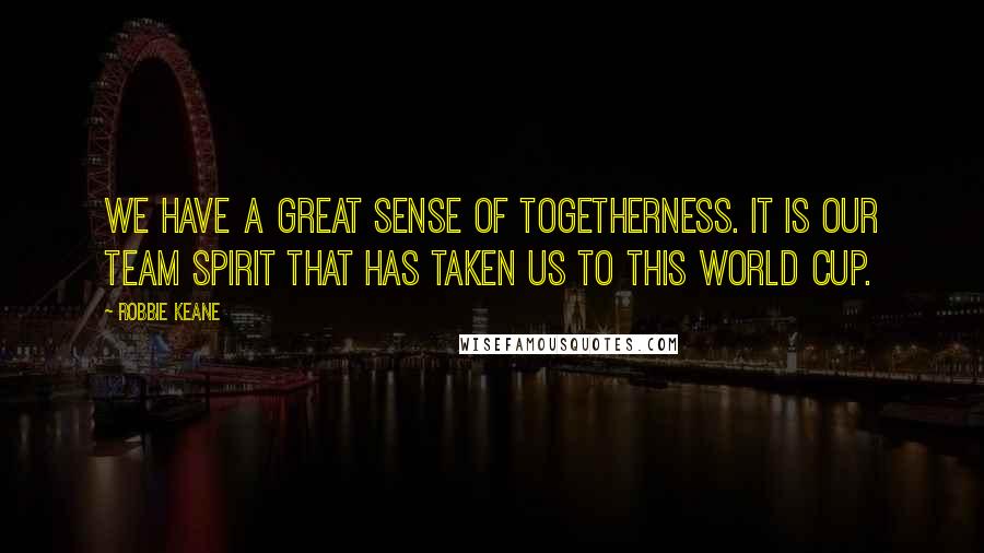 Robbie Keane Quotes: We have a great sense of togetherness. It is our team spirit that has taken us to this World Cup.