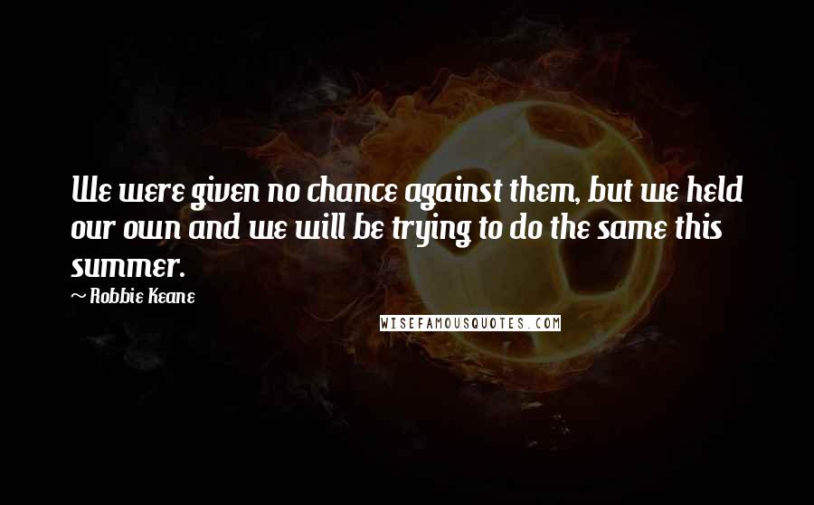 Robbie Keane Quotes: We were given no chance against them, but we held our own and we will be trying to do the same this summer.