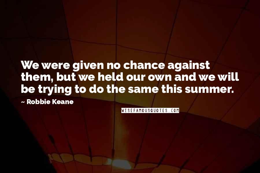 Robbie Keane Quotes: We were given no chance against them, but we held our own and we will be trying to do the same this summer.