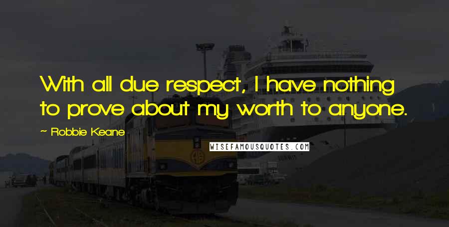 Robbie Keane Quotes: With all due respect, I have nothing to prove about my worth to anyone.