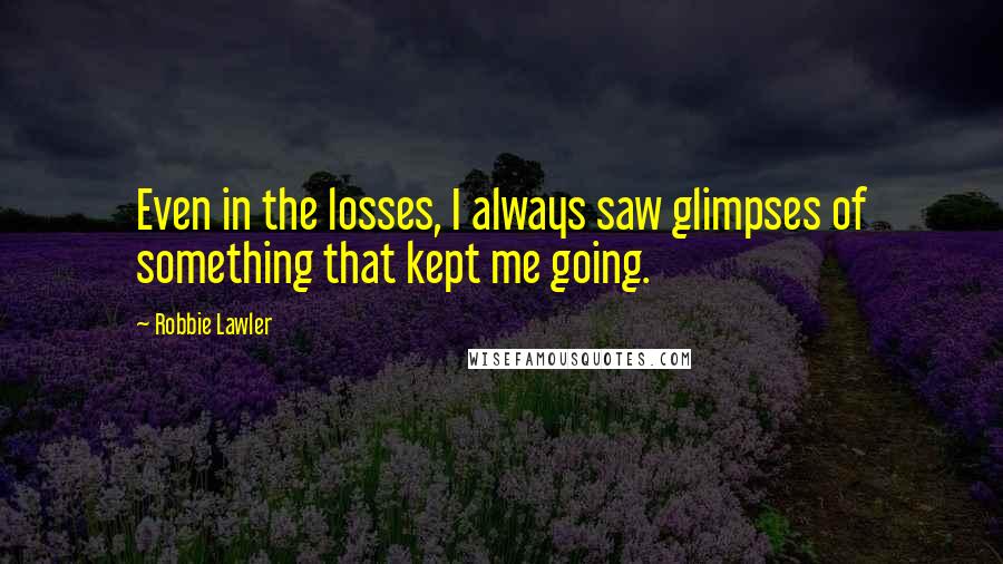 Robbie Lawler Quotes: Even in the losses, I always saw glimpses of something that kept me going.