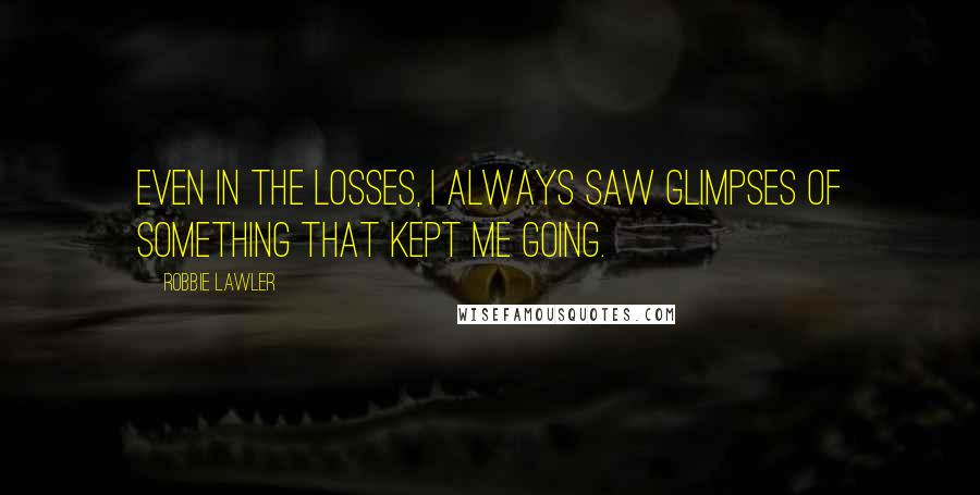 Robbie Lawler Quotes: Even in the losses, I always saw glimpses of something that kept me going.