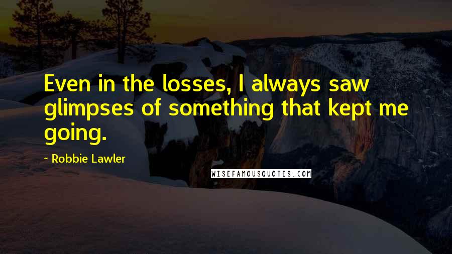Robbie Lawler Quotes: Even in the losses, I always saw glimpses of something that kept me going.