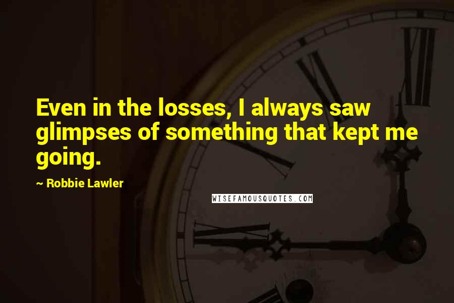 Robbie Lawler Quotes: Even in the losses, I always saw glimpses of something that kept me going.