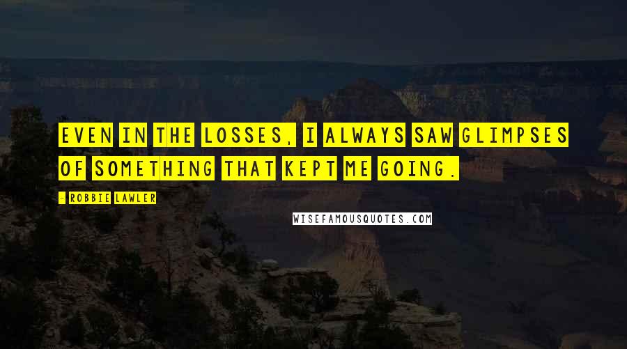 Robbie Lawler Quotes: Even in the losses, I always saw glimpses of something that kept me going.