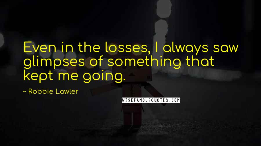 Robbie Lawler Quotes: Even in the losses, I always saw glimpses of something that kept me going.