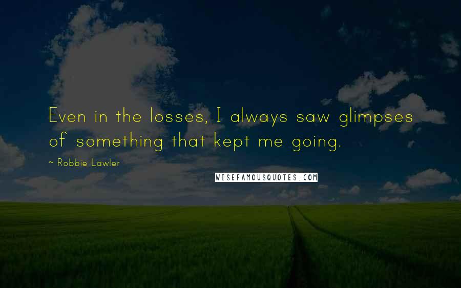 Robbie Lawler Quotes: Even in the losses, I always saw glimpses of something that kept me going.