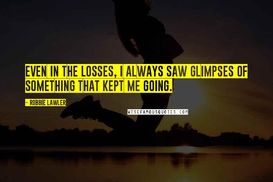 Robbie Lawler Quotes: Even in the losses, I always saw glimpses of something that kept me going.