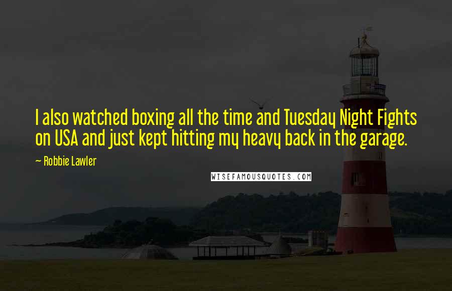 Robbie Lawler Quotes: I also watched boxing all the time and Tuesday Night Fights on USA and just kept hitting my heavy back in the garage.