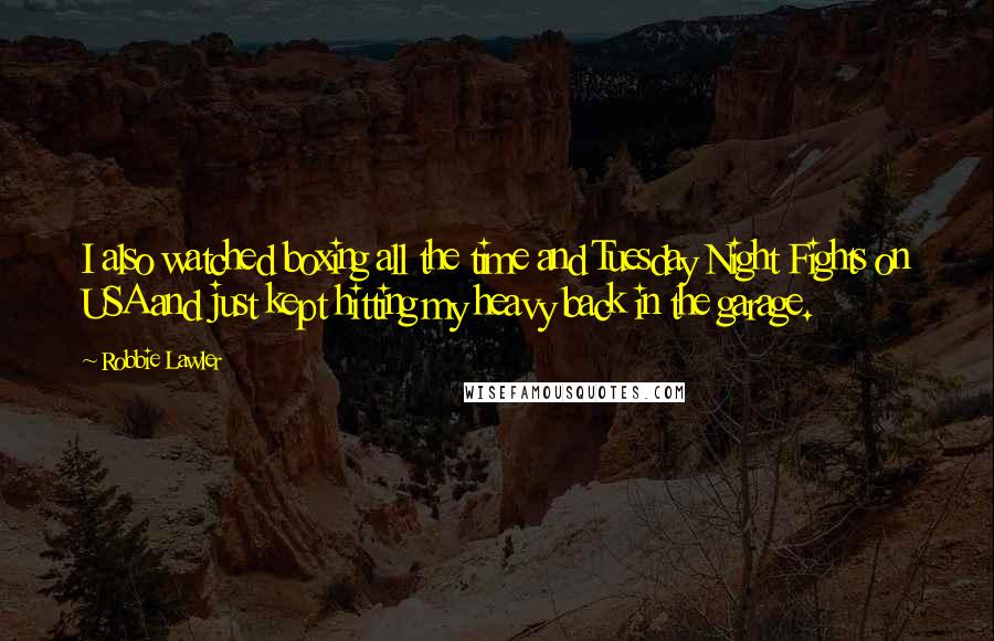 Robbie Lawler Quotes: I also watched boxing all the time and Tuesday Night Fights on USA and just kept hitting my heavy back in the garage.