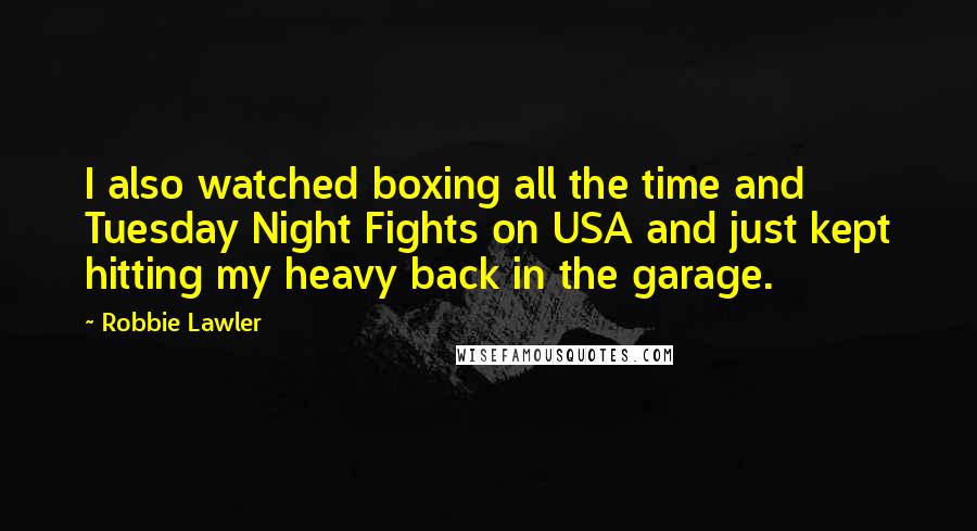 Robbie Lawler Quotes: I also watched boxing all the time and Tuesday Night Fights on USA and just kept hitting my heavy back in the garage.