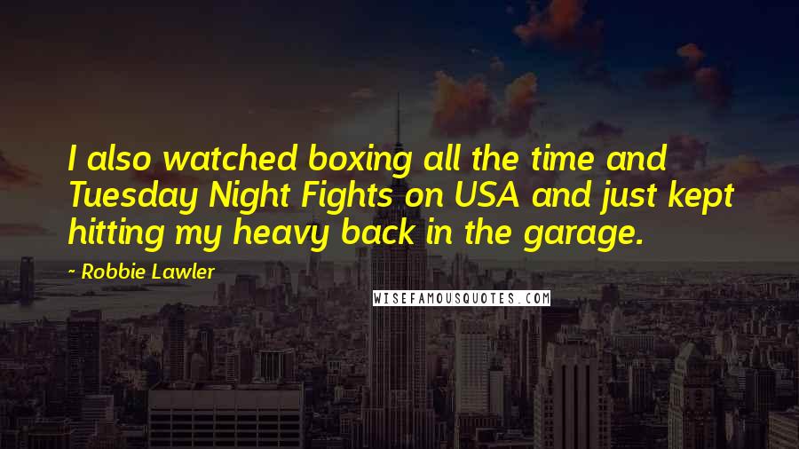 Robbie Lawler Quotes: I also watched boxing all the time and Tuesday Night Fights on USA and just kept hitting my heavy back in the garage.