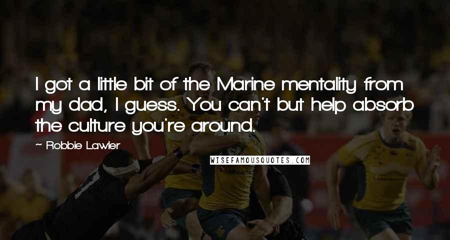 Robbie Lawler Quotes: I got a little bit of the Marine mentality from my dad, I guess. You can't but help absorb the culture you're around.