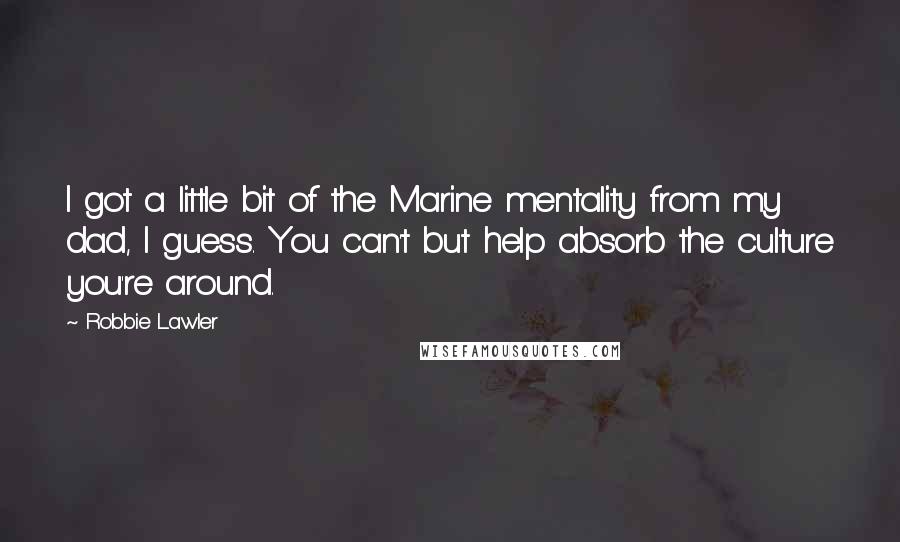 Robbie Lawler Quotes: I got a little bit of the Marine mentality from my dad, I guess. You can't but help absorb the culture you're around.
