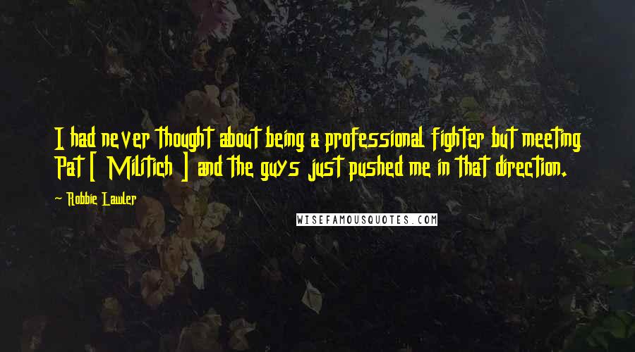 Robbie Lawler Quotes: I had never thought about being a professional fighter but meeting Pat [ Militich ] and the guys just pushed me in that direction.