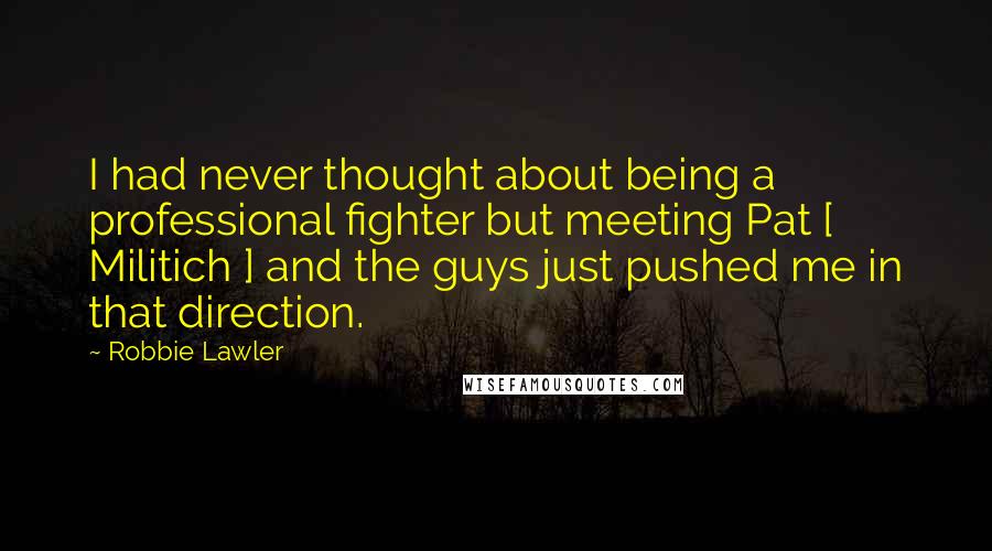 Robbie Lawler Quotes: I had never thought about being a professional fighter but meeting Pat [ Militich ] and the guys just pushed me in that direction.