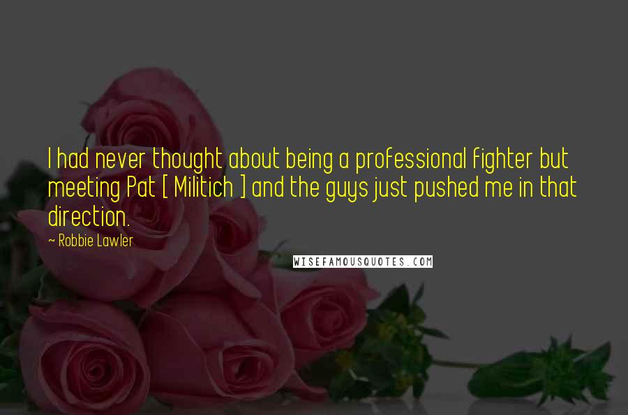 Robbie Lawler Quotes: I had never thought about being a professional fighter but meeting Pat [ Militich ] and the guys just pushed me in that direction.