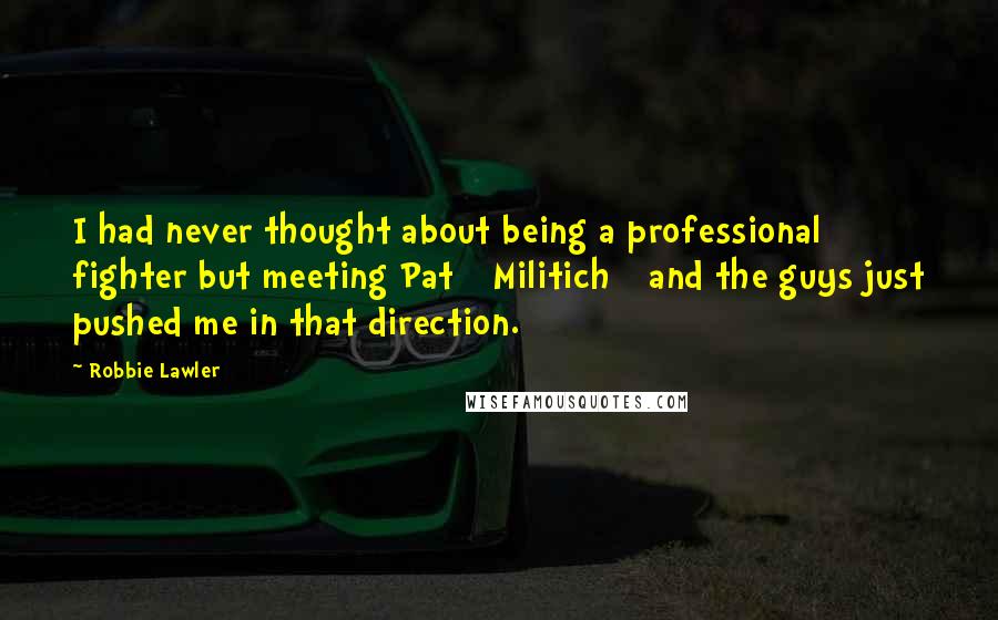 Robbie Lawler Quotes: I had never thought about being a professional fighter but meeting Pat [ Militich ] and the guys just pushed me in that direction.