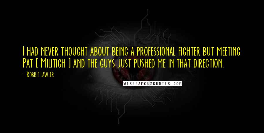 Robbie Lawler Quotes: I had never thought about being a professional fighter but meeting Pat [ Militich ] and the guys just pushed me in that direction.