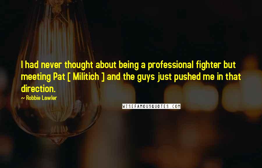 Robbie Lawler Quotes: I had never thought about being a professional fighter but meeting Pat [ Militich ] and the guys just pushed me in that direction.
