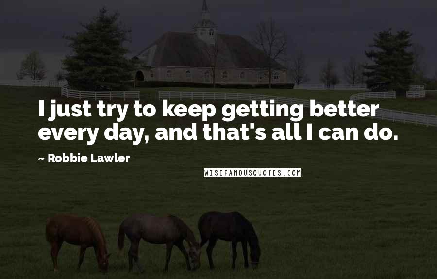 Robbie Lawler Quotes: I just try to keep getting better every day, and that's all I can do.