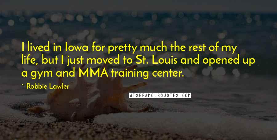 Robbie Lawler Quotes: I lived in Iowa for pretty much the rest of my life, but I just moved to St. Louis and opened up a gym and MMA training center.