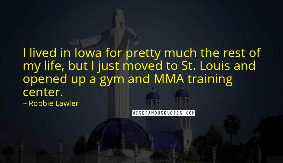 Robbie Lawler Quotes: I lived in Iowa for pretty much the rest of my life, but I just moved to St. Louis and opened up a gym and MMA training center.