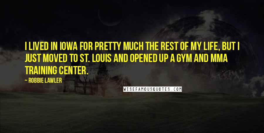 Robbie Lawler Quotes: I lived in Iowa for pretty much the rest of my life, but I just moved to St. Louis and opened up a gym and MMA training center.