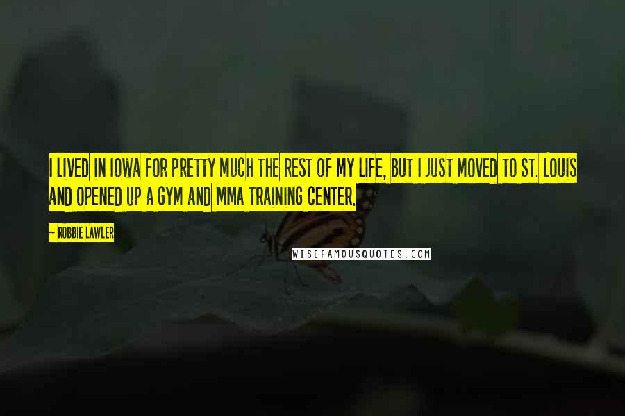 Robbie Lawler Quotes: I lived in Iowa for pretty much the rest of my life, but I just moved to St. Louis and opened up a gym and MMA training center.