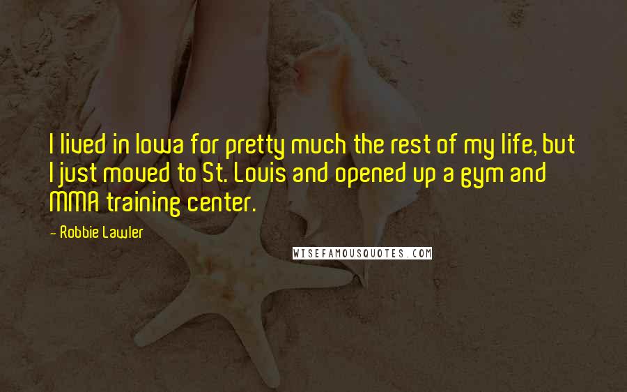 Robbie Lawler Quotes: I lived in Iowa for pretty much the rest of my life, but I just moved to St. Louis and opened up a gym and MMA training center.