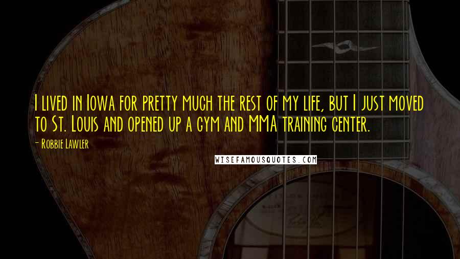 Robbie Lawler Quotes: I lived in Iowa for pretty much the rest of my life, but I just moved to St. Louis and opened up a gym and MMA training center.